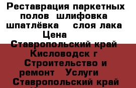 Реставрация паркетных полов, шлифовка, шпатлёвка, 3 слоя лака. › Цена ­ 300 - Ставропольский край, Кисловодск г. Строительство и ремонт » Услуги   . Ставропольский край,Кисловодск г.